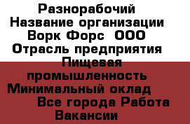 Разнорабочий › Название организации ­ Ворк Форс, ООО › Отрасль предприятия ­ Пищевая промышленность › Минимальный оклад ­ 27 000 - Все города Работа » Вакансии   